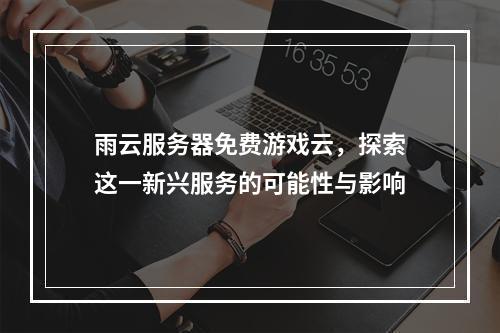 雨云服务器免费游戏云,探索这一新兴服务的可能性与影响