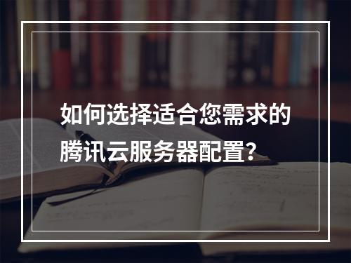 如何选择适合您需求的腾讯云服务器配置?