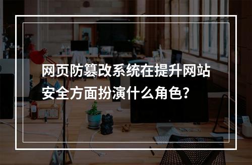 网页防篡改系统在提升网站安全方面扮演什么角色?
