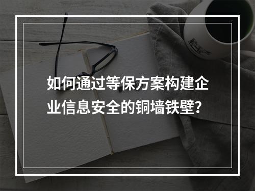 如何通过等保方案构建企业信息安全的铜墙铁壁?