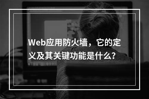 Web应用防火墙,它的定义及其关键功能是什么?