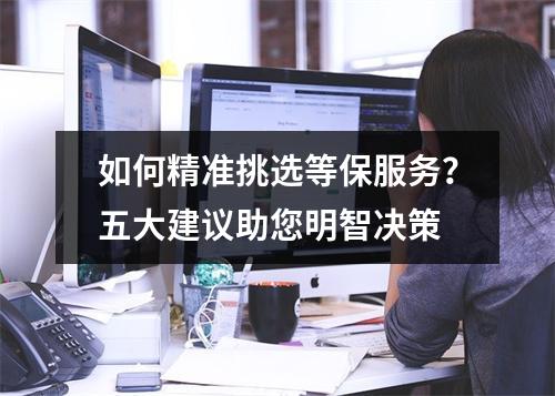 如何精准挑选等保服务?五大建议助您明智决策