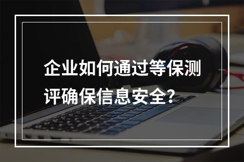 企业如何通过等保测评确保信息安全?