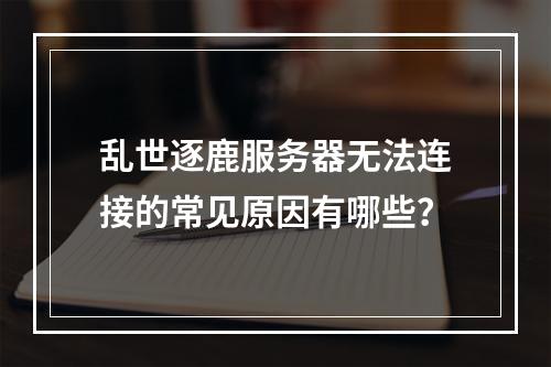 乱世逐鹿服务器无法连接的常见原因有哪些?