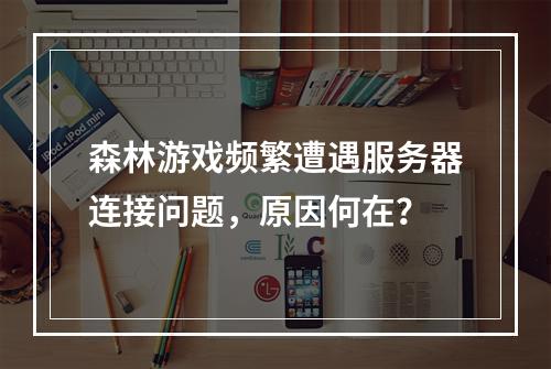 森林游戏频繁遭遇服务器连接问题,原因何在?