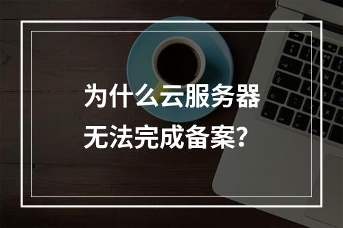 为什么云服务器无法完成备案?