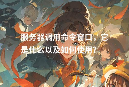 服务器调用命令窗口,它是什么以及如何使用?