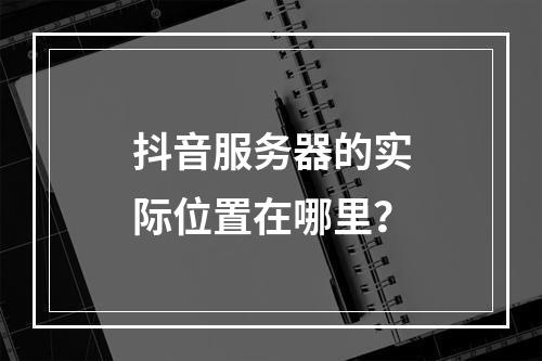 抖音服务器的实际位置在哪里?