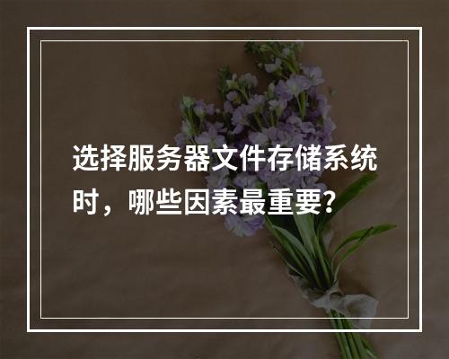 选择服务器文件存储系统时,哪些因素最重要?