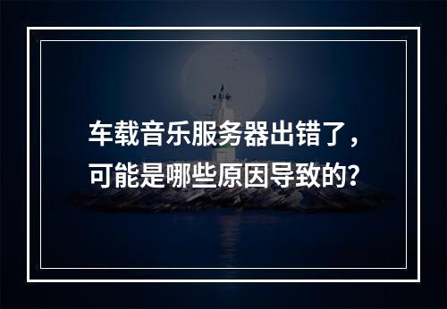 车载音乐服务器出错了,可能是哪些原因导致的?
