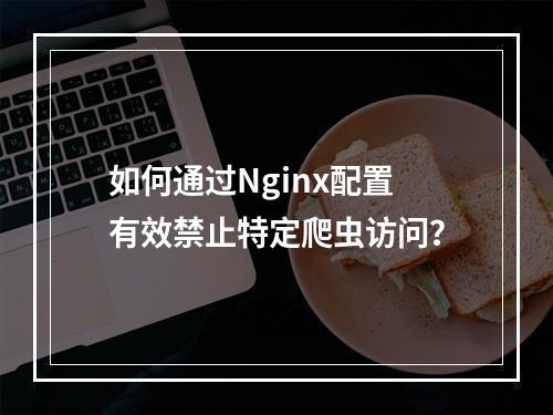 如何通过Nginx配置有效禁止特定爬虫访问?
