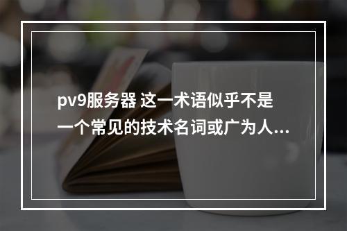 pv9服务器 这一术语似乎不是一个常见的技术名词或广为人知的服务器型号。如果这是一个特定环境下的术语或者是某公司的产品名称,可能需要更多的上下文来准确理解其用途
