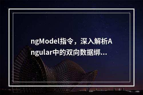 ngModel指令,深入解析Angular中的双向数据绑定与表单处理