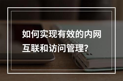 如何实现有效的内网互联和访问管理?