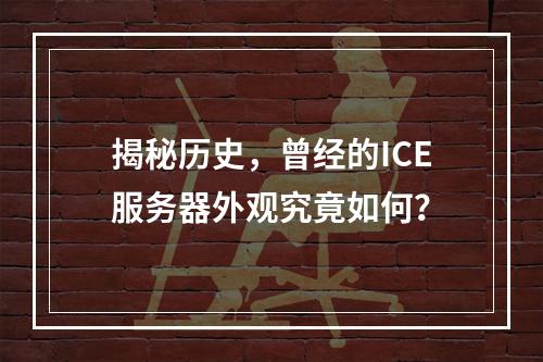 揭秘历史,曾经的ICE服务器外观究竟如何?
