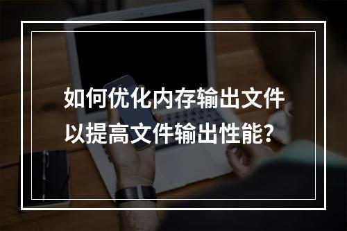如何优化内存输出文件以提高文件输出性能?