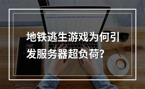 地铁逃生游戏为何引发服务器超负荷?