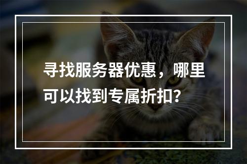 寻找服务器优惠,哪里可以找到专属折扣?