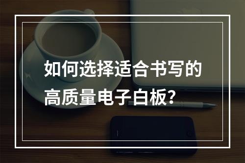 如何选择适合书写的高质量电子白板?