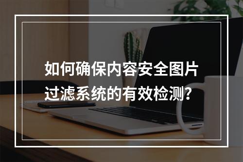 如何确保内容安全图片过滤系统的有效检测?
