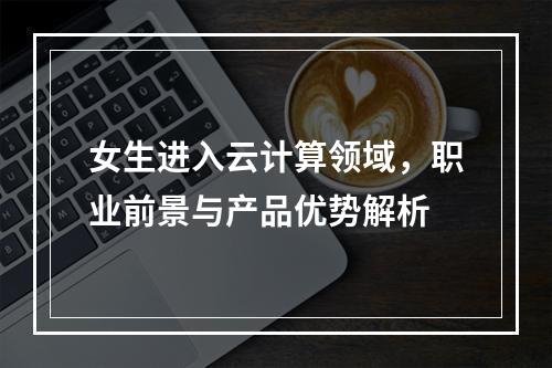 女生进入云计算领域,职业前景与产品优势解析