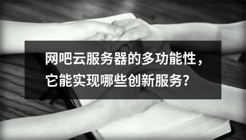 网吧云服务器的多功能性,它能实现哪些创新服务?