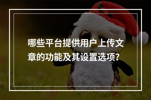 哪些平台提供用户上传文章的功能及其设置选项?