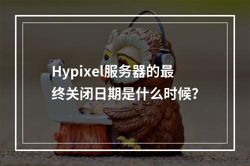 Hypixel服务器的最终关闭日期是什么时候?