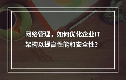 网络管理,如何优化企业IT架构以提高性能和安全性?