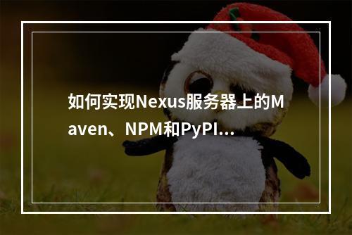 如何实现Nexus服务器上的Maven、NPM和PyPI组件批量迁移到私有依赖库?