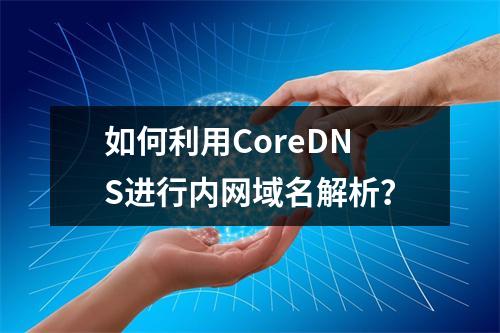 如何利用CoreDNS进行内网域名解析?