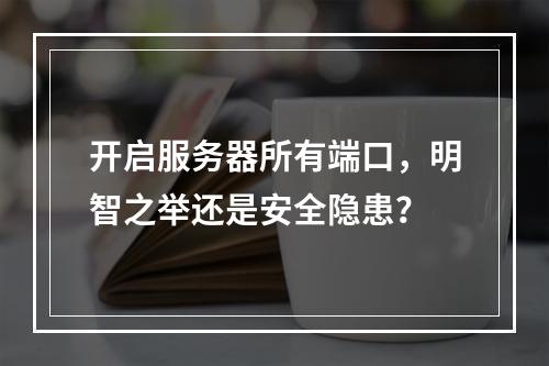 开启服务器所有端口,明智之举还是安全隐患?