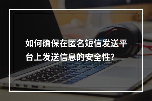 如何确保在匿名短信发送平台上发送信息的安全性?