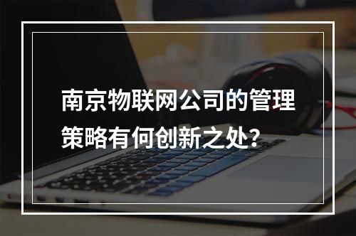 南京物联网公司的管理策略有何创新之处?