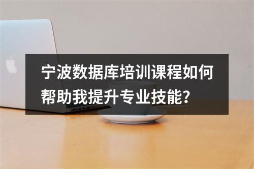 宁波数据库培训课程如何帮助我提升专业技能?