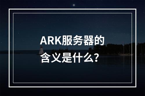 ARK服务器的含义是什么?
