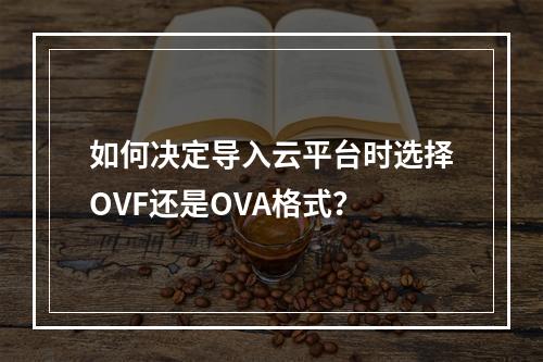 如何决定导入云平台时选择OVF还是OVA格式?