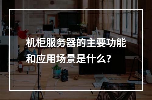 机柜服务器的主要功能和应用场景是什么?