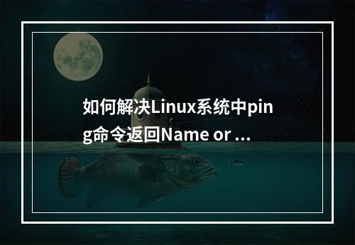 如何解决Linux系统中ping命令返回Name or service not known的错误?