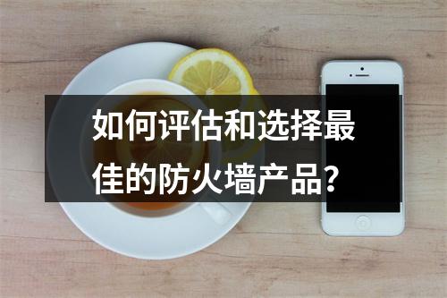 如何评估和选择最佳的防火墙产品?