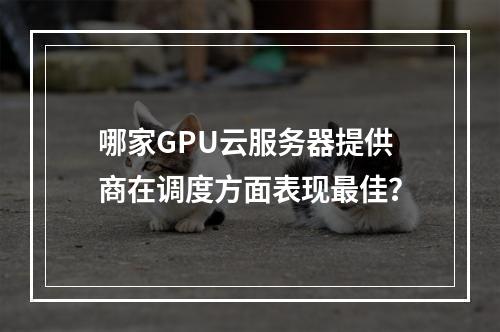 哪家GPU云服务器提供商在调度方面表现最佳?