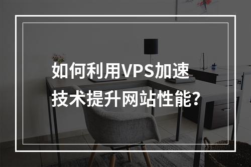 如何利用VPS加速技术提升网站性能?