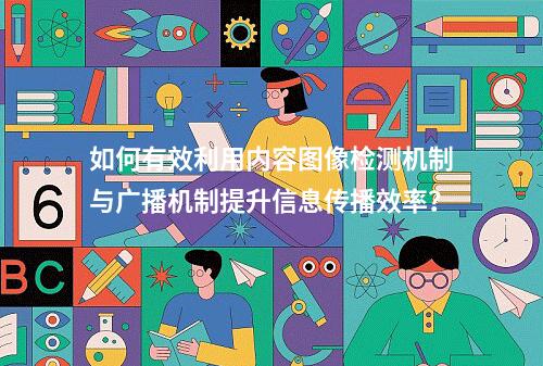 如何有效利用内容图像检测机制与广播机制提升信息传播效率?