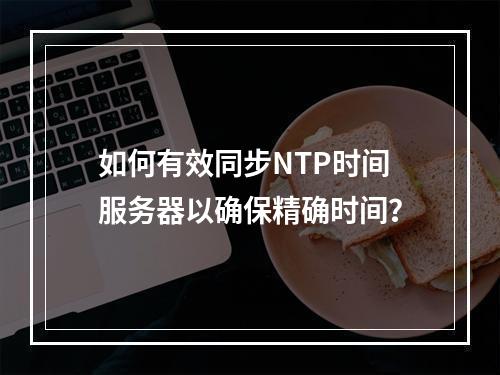 如何有效同步NTP时间服务器以确保精确时间?
