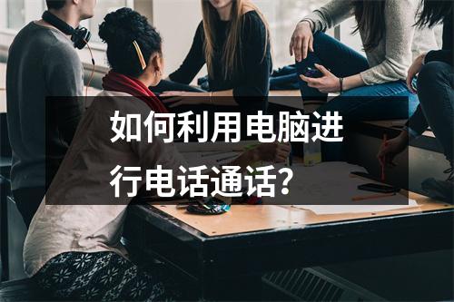 如何利用电脑进行电话通话?