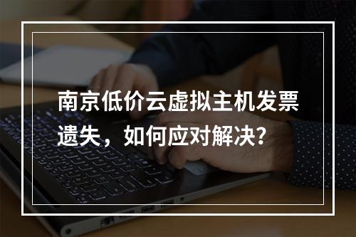 南京低价云虚拟主机发票遗失,如何应对解决?