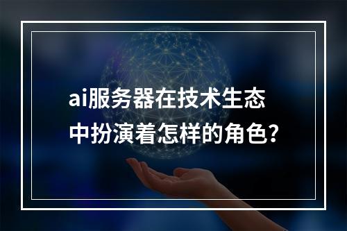 ai服务器在技术生态中扮演着怎样的角色?