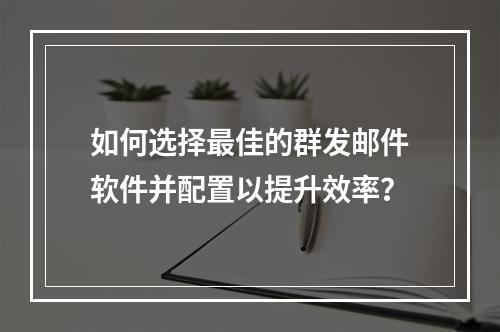 如何选择最佳的群发邮件软件并配置以提升效率?