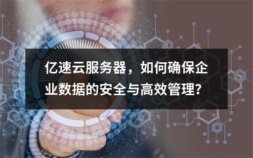 亿速云服务器,如何确保企业数据的安全与高效管理?