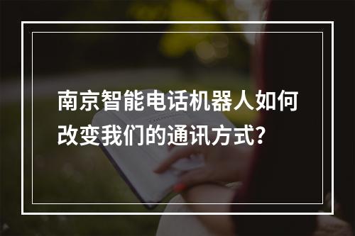 南京智能电话机器人如何改变我们的通讯方式?